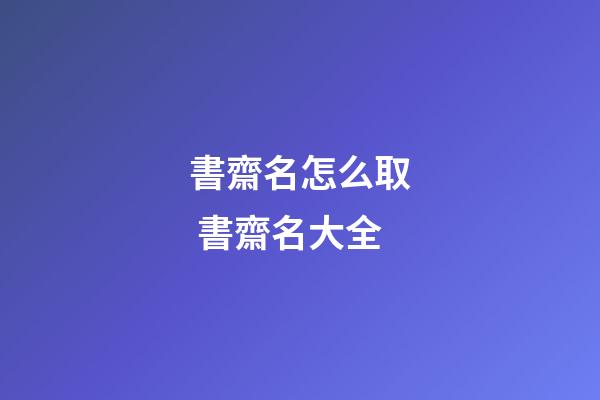 書齋名怎么取 書齋名大全